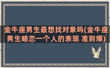 金牛座男生最想找对象吗(金牛座男生暗恋一个人的表现 准到爆)